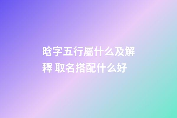 晗字五行屬什么及解釋 取名搭配什么好